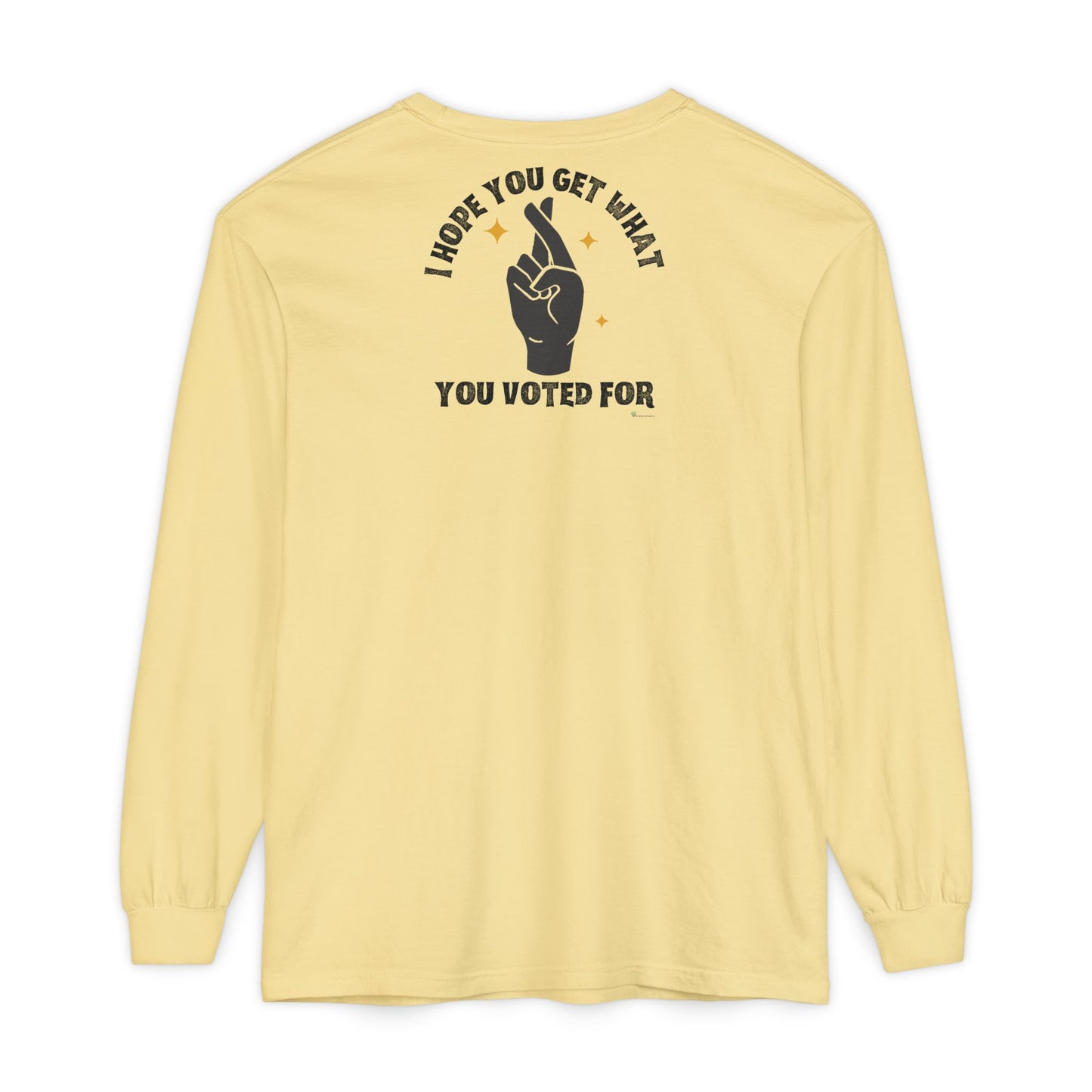 Hope You Get What You Voted For - Long Sleeve T-Shirt