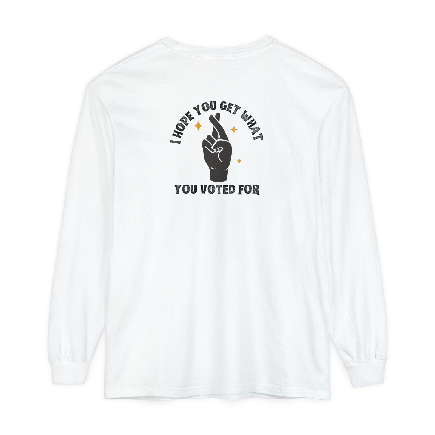 Hope You Get What You Voted For - Long Sleeve T-Shirt