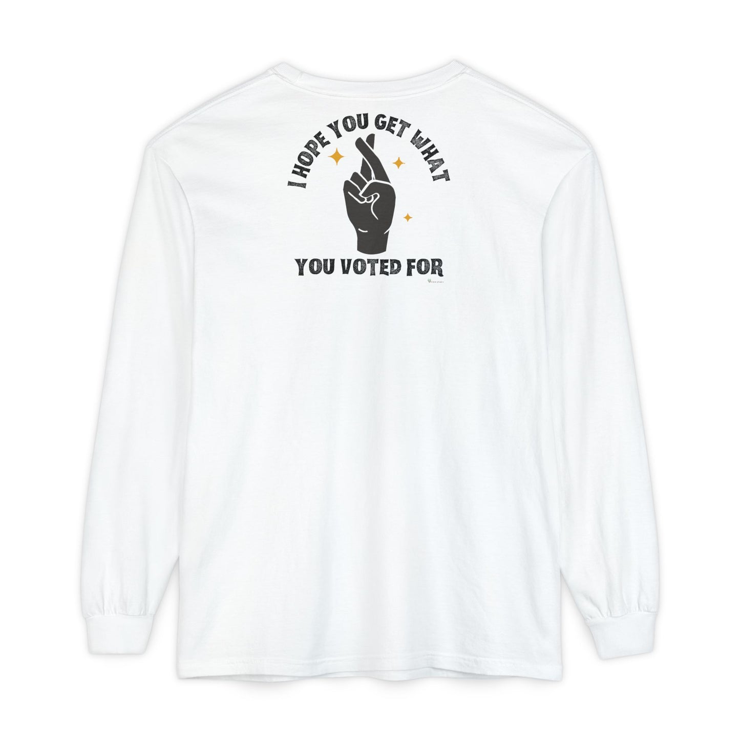 Hope You Get What You Voted For - Long Sleeve T-Shirt