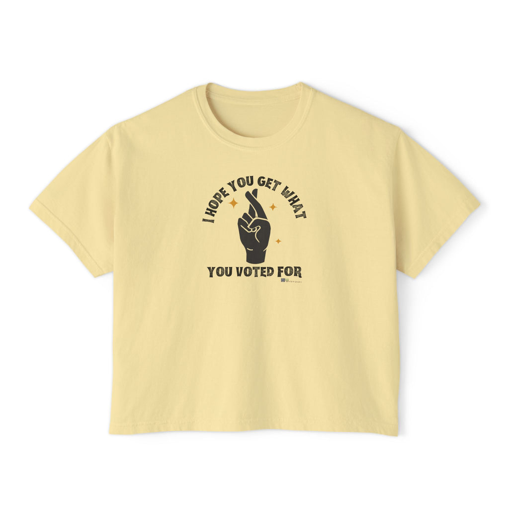 Boxy Cropped Tee- I Hope You Get What You Voted For